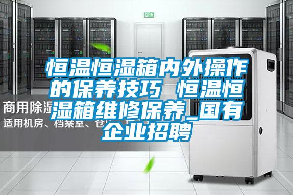 恒溫恒濕箱內外操作的保養技巧 恒溫恒濕箱維修保養_國有企業招聘
