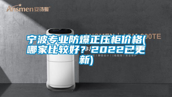 寧波專業(yè)防爆正壓柜價格(哪家比較好？2022已更新)