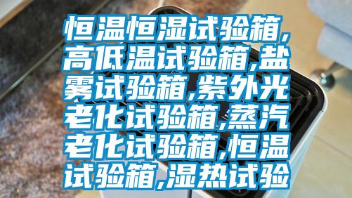 恒溫恒濕試驗箱,高低溫試驗箱,鹽霧試驗箱,紫外光老化試驗箱,蒸汽老化試驗箱,恒溫試驗箱,濕熱試驗