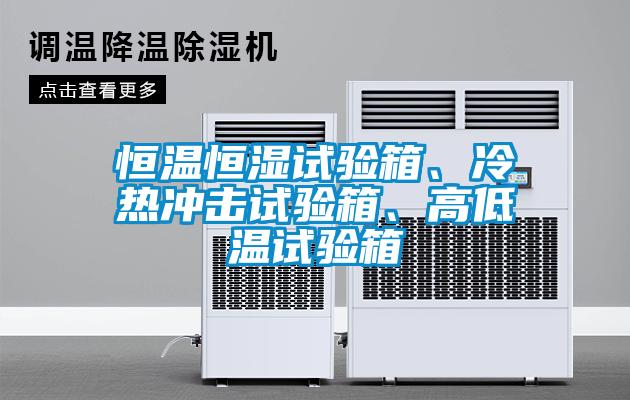 恒溫恒濕試驗箱、冷熱沖擊試驗箱、高低溫試驗箱