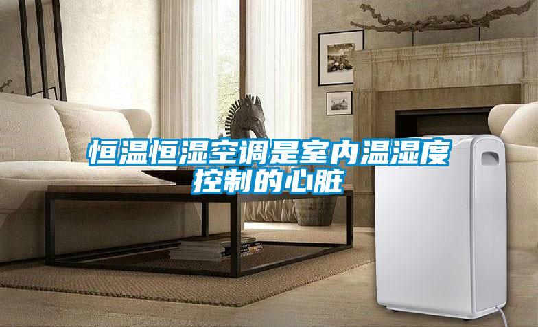 恒溫恒濕空調是室內溫濕度控制的心臟