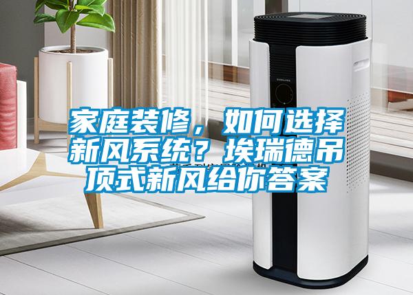 家庭裝修，如何選擇新風系統(tǒng)？埃瑞德吊頂式新風給你答案