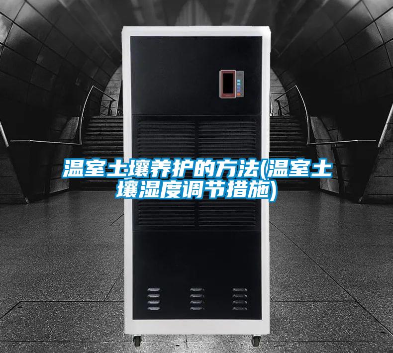 溫室土壤養護的方法(溫室土壤濕度調節措施)