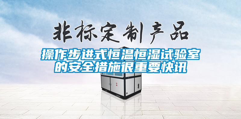 操作步進式恒溫恒濕試驗室的安全措施很重要快訊