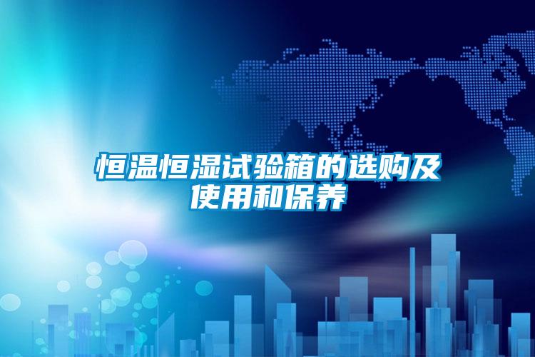 恒溫恒濕試驗箱的選購及使用和保養