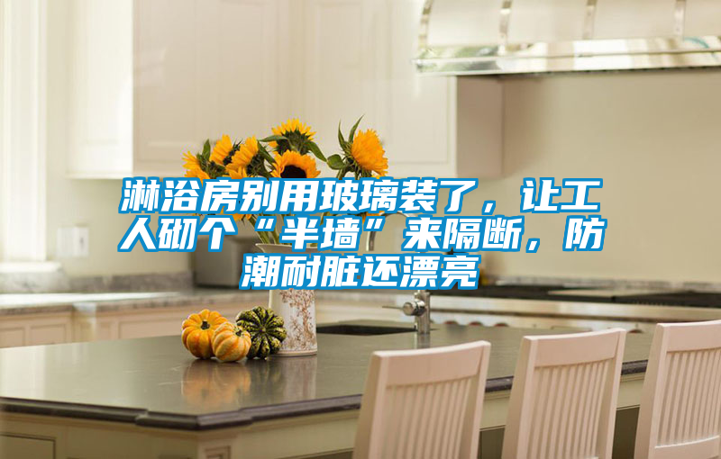 淋浴房別用玻璃裝了，讓工人砌個“半墻”來隔斷，防潮耐臟還漂亮