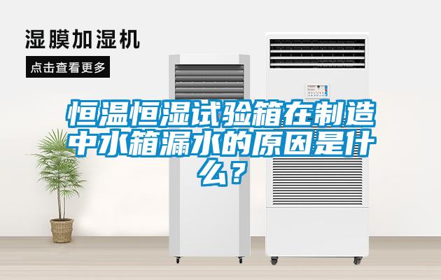 恒溫恒濕試驗(yàn)箱在制造中水箱漏水的原因是什么？