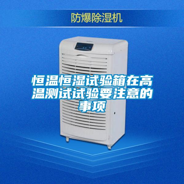 恒溫恒濕試驗箱在高溫測試試驗要注意的事項