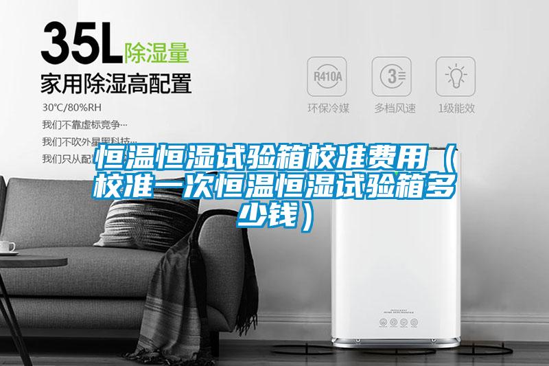 恒溫恒濕試驗(yàn)箱校準(zhǔn)費(fèi)用（校準(zhǔn)一次恒溫恒濕試驗(yàn)箱多少錢(qián)）