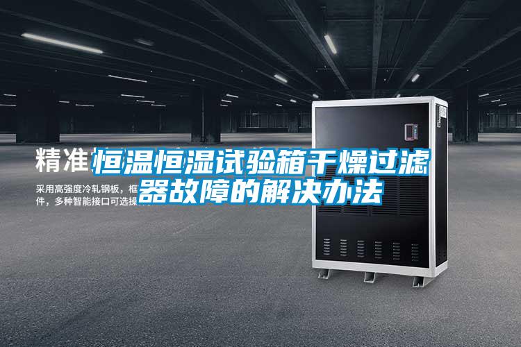 恒溫恒濕試驗(yàn)箱干燥過(guò)濾器故障的解決辦法