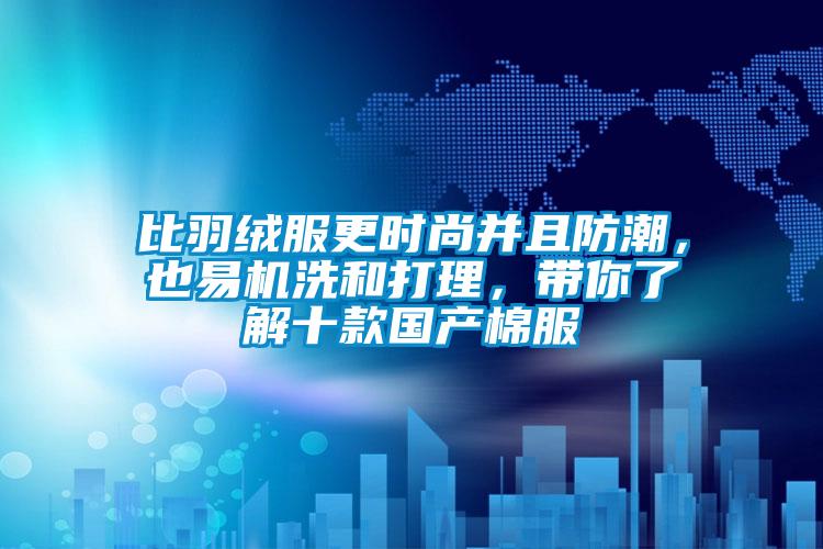 比羽絨服更時尚并且防潮，也易機洗和打理，帶你了解十款國產棉服