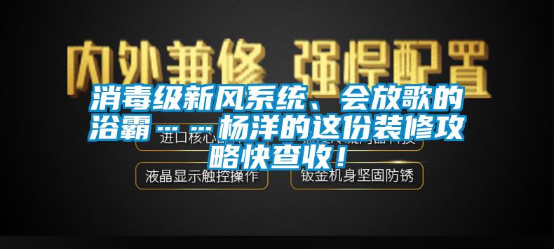 消毒級新風(fēng)系統(tǒng)、會放歌的浴霸……楊洋的這份裝修攻略快查收！