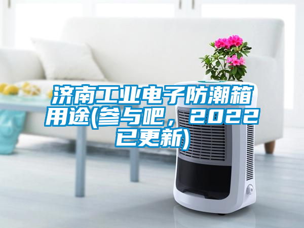 濟南工業(yè)電子防潮箱用途(參與吧，2022已更新)