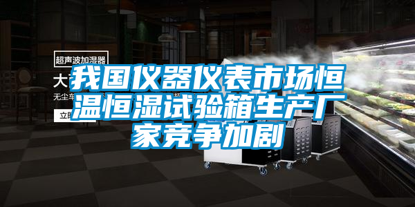 我國儀器儀表市場恒溫恒濕試驗箱生產廠家競爭加劇