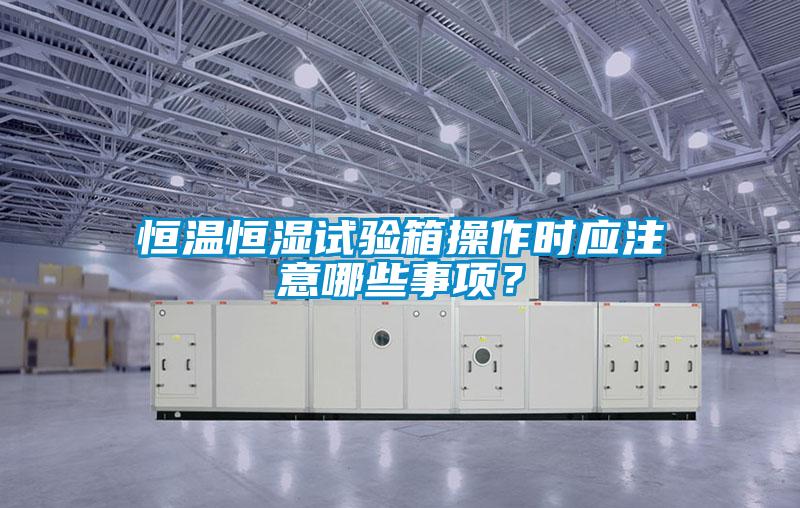 恒溫恒濕試驗(yàn)箱操作時(shí)應(yīng)注意哪些事項(xiàng)？