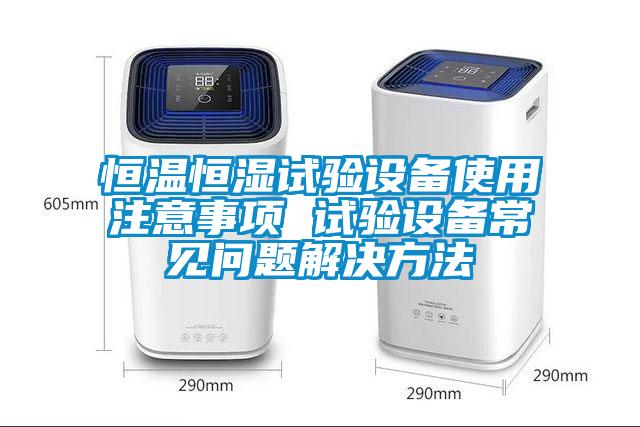 恒溫恒濕試驗設備使用注意事項 試驗設備常見問題解決方法