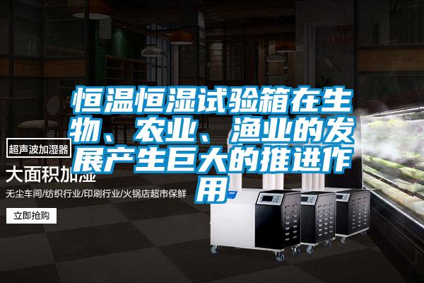 恒溫恒濕試驗箱在生物、農業、漁業的發展產生巨大的推進作用