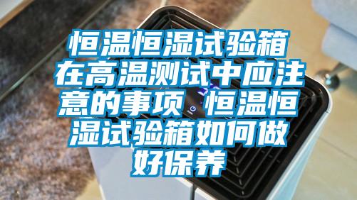 恒溫恒濕試驗箱在高溫測試中應注意的事項 恒溫恒濕試驗箱如何做好保養