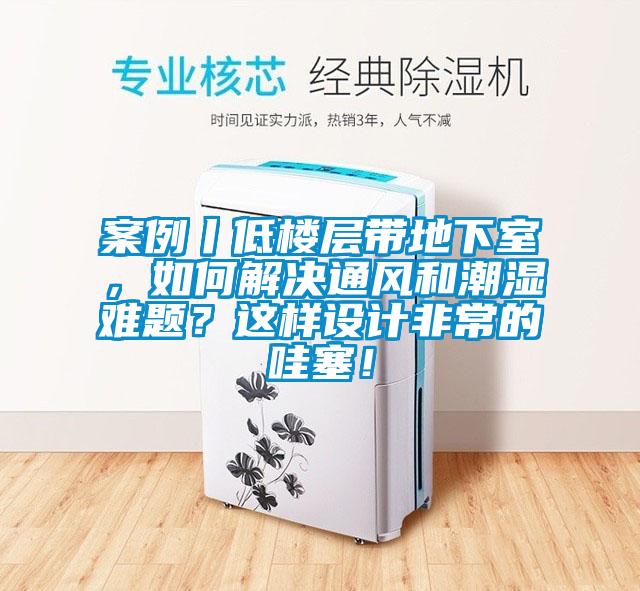 案例丨低樓層帶地下室，如何解決通風和潮濕難題？這樣設計非常的哇塞！