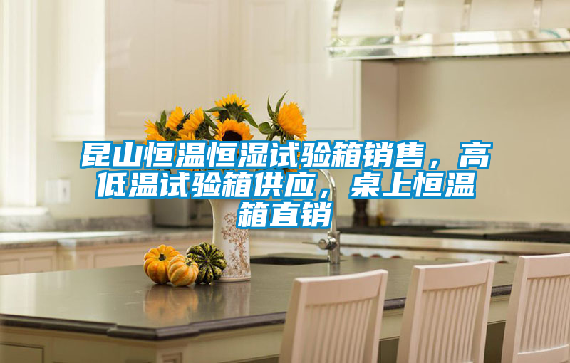 昆山恒溫恒濕試驗箱銷售，高低溫試驗箱供應，桌上恒溫箱直銷