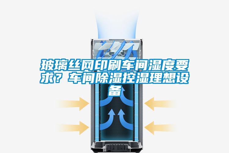 玻璃絲網印刷車間濕度要求？車間除濕控濕理想設備