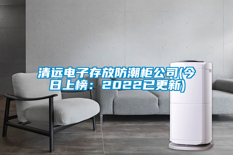 清遠電子存放防潮柜公司(今日上榜：2022已更新)