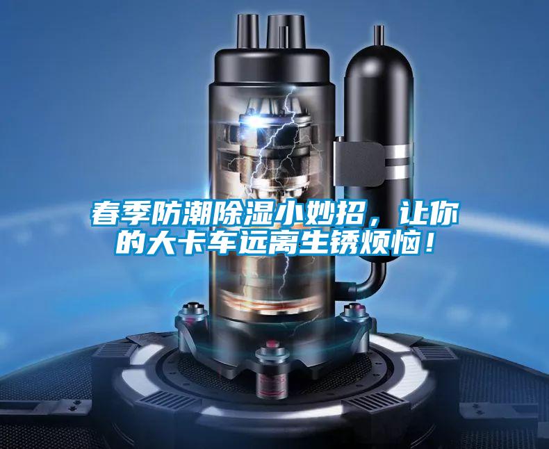 春季防潮除濕小妙招，讓你的大卡車遠離生銹煩惱！