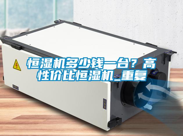 恒濕機(jī)多少錢一臺(tái)？高性價(jià)比恒濕機(jī)_重復(fù)