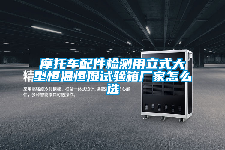 摩托車配件檢測用立式大型恒溫恒濕試驗箱廠家怎么選