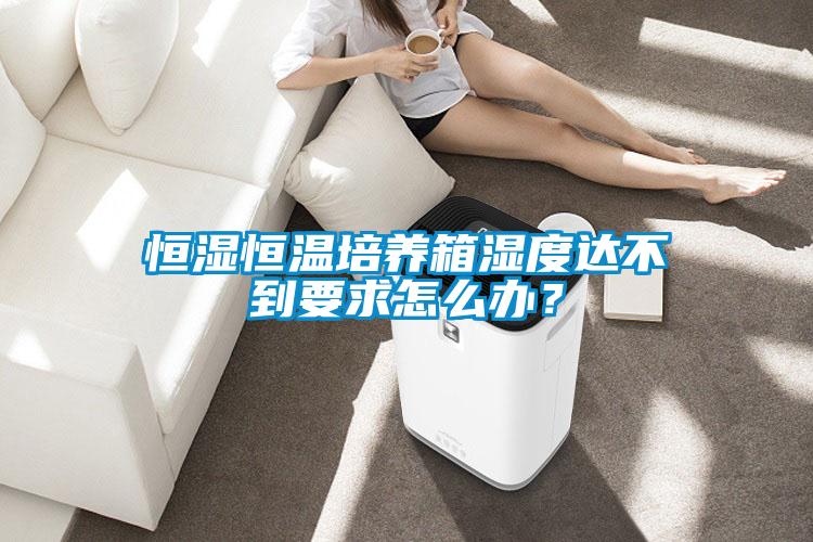 恒濕恒溫培養箱濕度達不到要求怎么辦？
