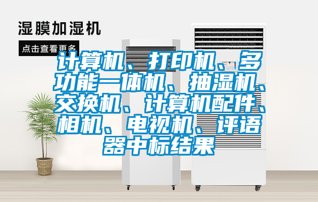 計(jì)算機(jī)、打印機(jī)、多功能一體機(jī)、抽濕機(jī)、交換機(jī)、計(jì)算機(jī)配件、相機(jī)、電視機(jī)、評(píng)語(yǔ)器中標(biāo)結(jié)果