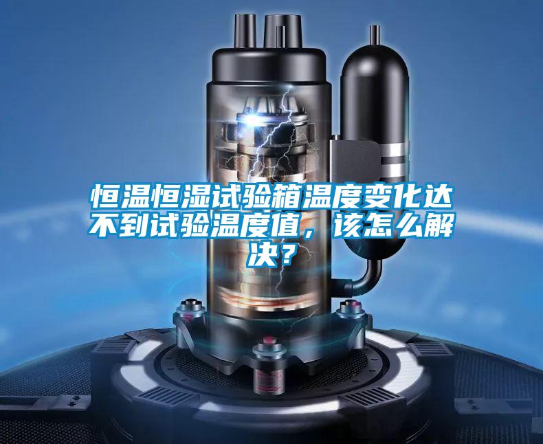 恒溫恒濕試驗箱溫度變化達不到試驗溫度值，該怎么解決？