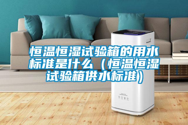 恒溫恒濕試驗箱的用水標準是什么（恒溫恒濕試驗箱供水標準）