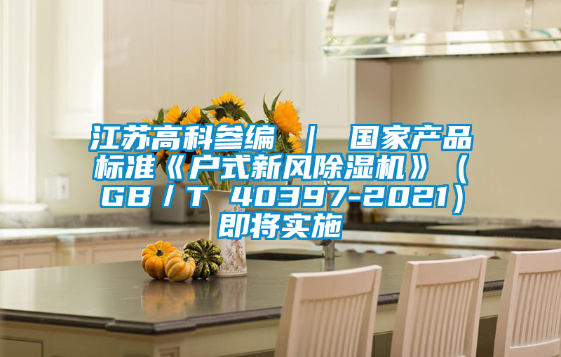 江蘇高科參編 ｜ 國家產(chǎn)品標準《戶式新風除濕機》（GB／T 40397-2021）即將實施