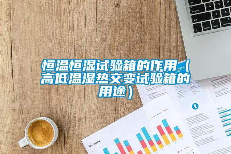 恒溫恒濕試驗箱的作用（高低溫濕熱交變試驗箱的用途）