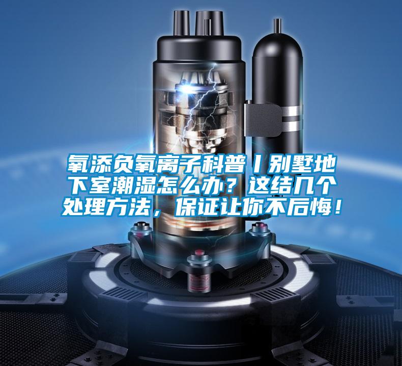 氧添負氧離子科普丨別墅地下室潮濕怎么辦？這結幾個處理方法，保證讓你不后悔！