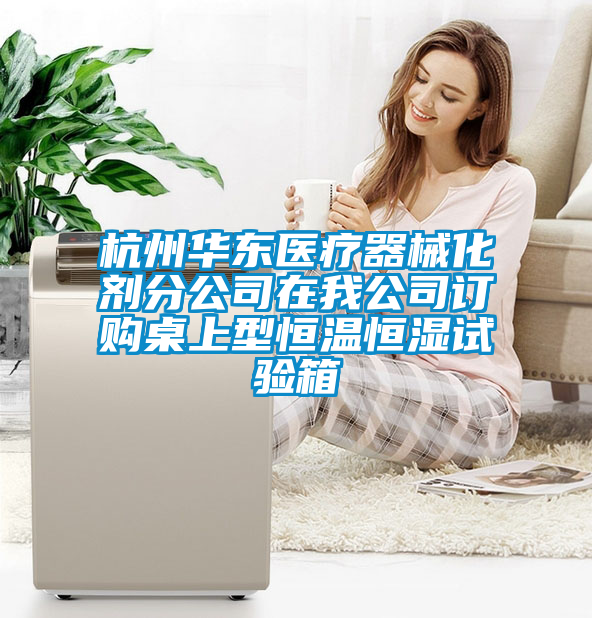 杭州華東醫(yī)療器械化劑分公司在我公司訂購桌上型恒溫恒濕試驗箱