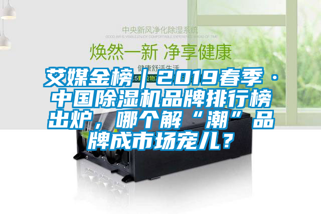艾媒金榜｜2019春季·中國(guó)除濕機(jī)品牌排行榜出爐，哪個(gè)解“潮”品牌成市場(chǎng)寵兒？