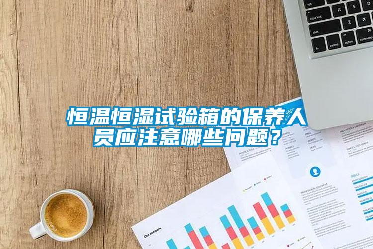 恒溫恒濕試驗箱的保養(yǎng)人員應(yīng)注意哪些問題？