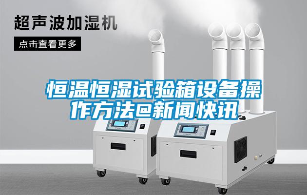 恒溫恒濕試驗箱設(shè)備操作方法@新聞快訊