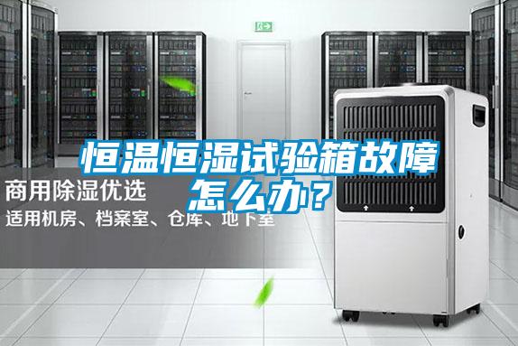 恒溫恒濕試驗箱故障怎么辦？