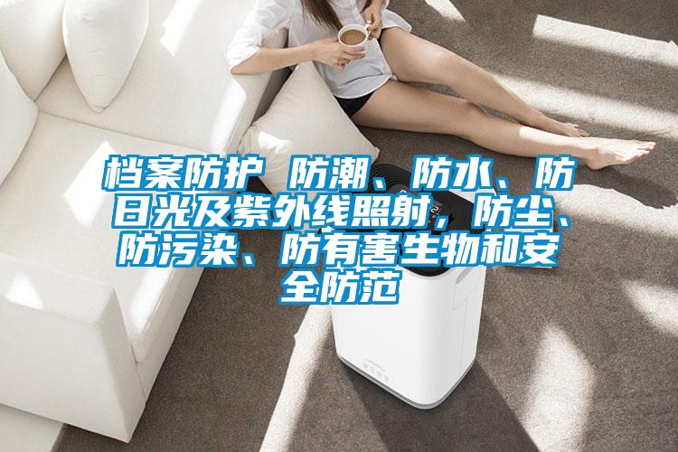 檔案防護 防潮、防水、防日光及紫外線照射，防塵、防污染、防有害生物和安全防范