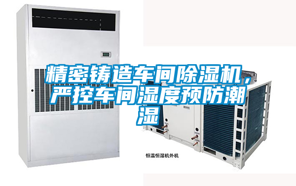 精密鑄造車間除濕機，嚴(yán)控車間濕度預(yù)防潮濕