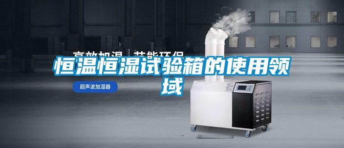 恒溫恒濕試驗箱的使用領(lǐng)域