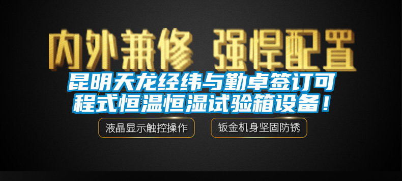 昆明天龍經緯與勤卓簽訂可程式恒溫恒濕試驗箱設備！