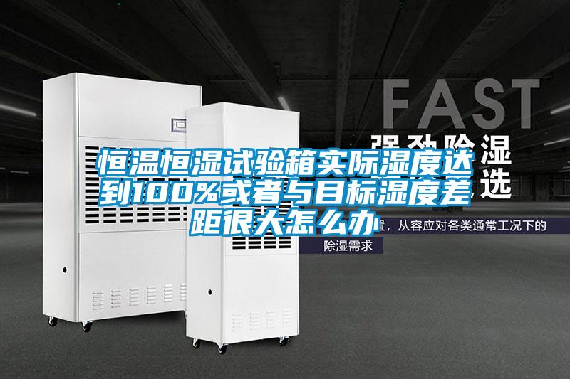 恒溫恒濕試驗箱實際濕度達到100%或者與目標濕度差距很大怎么辦