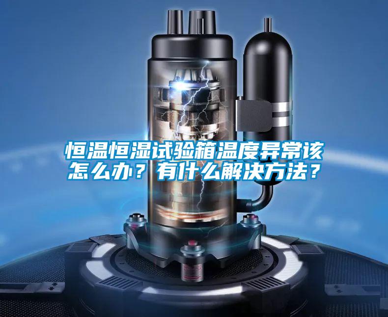 恒溫恒濕試驗箱溫度異常該怎么辦？有什么解決方法？
