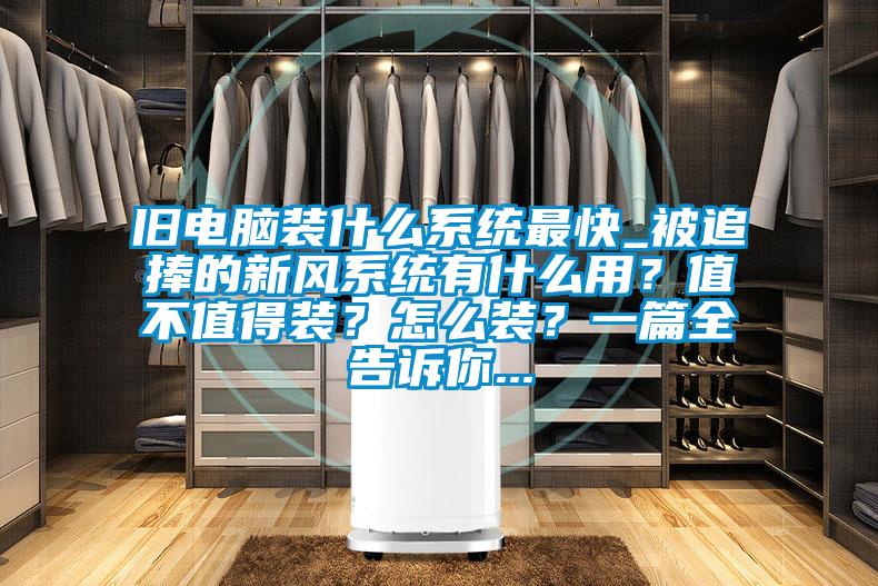 舊電腦裝什么系統(tǒng)最快_被追捧的新風(fēng)系統(tǒng)有什么用？值不值得裝？怎么裝？一篇全告訴你...