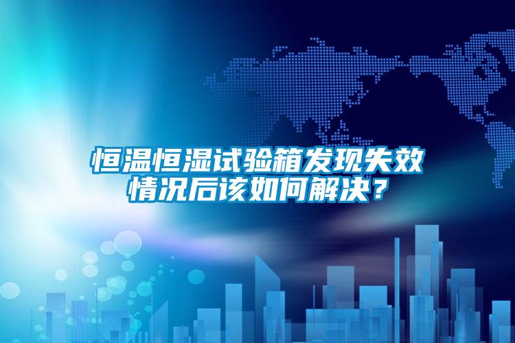 恒溫恒濕試驗箱發現失效情況后該如何解決？