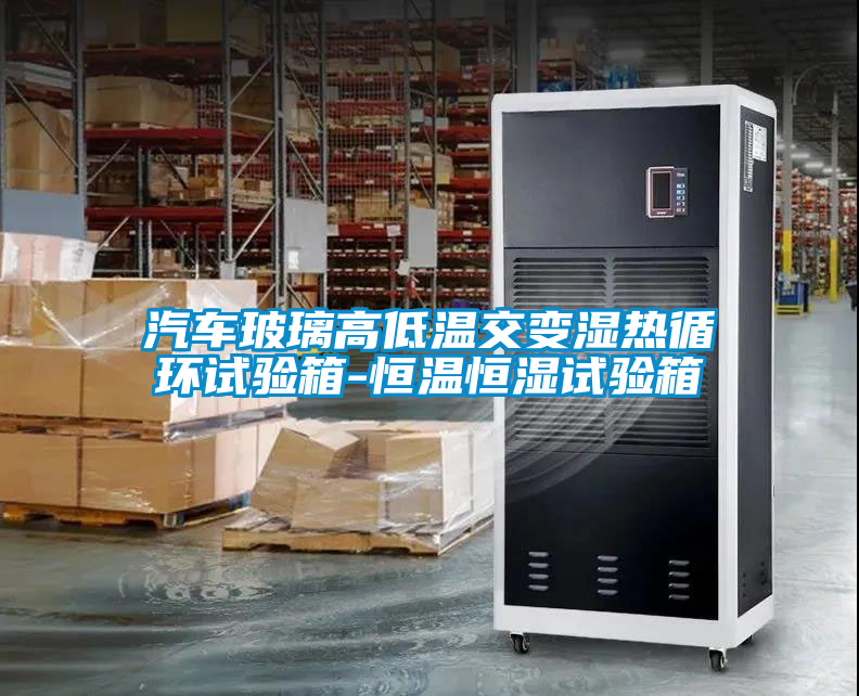 汽車玻璃高低溫交變濕熱循環(huán)試驗箱-恒溫恒濕試驗箱